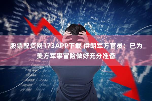 股票配资网173APP下载 伊朗军方官员：已为美方军事冒险做好充分准备