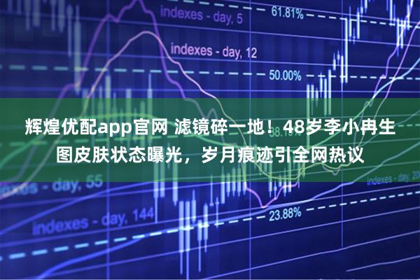 辉煌优配app官网 滤镜碎一地！48岁李小冉生图皮肤状态曝光，岁月痕迹引全网热议